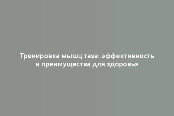 Тренировка мышц таза: эффективность и преимущества для здоровья