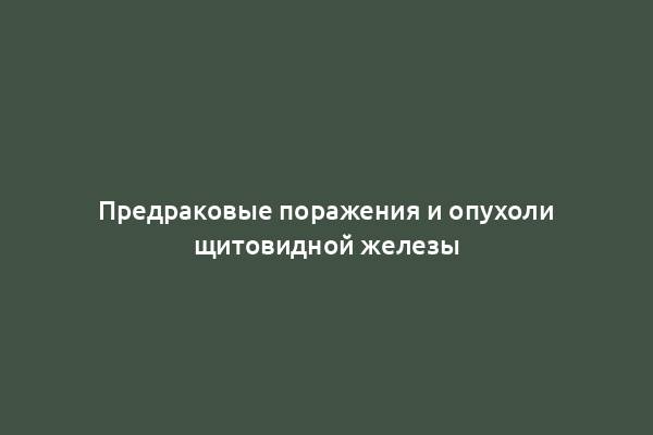 Предраковые поражения и опухоли щитовидной железы