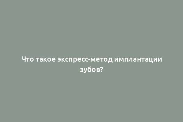 Что такое экспресс-метод имплантации зубов?