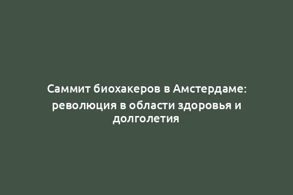 Саммит биохакеров в Амстердаме: революция в области здоровья и долголетия