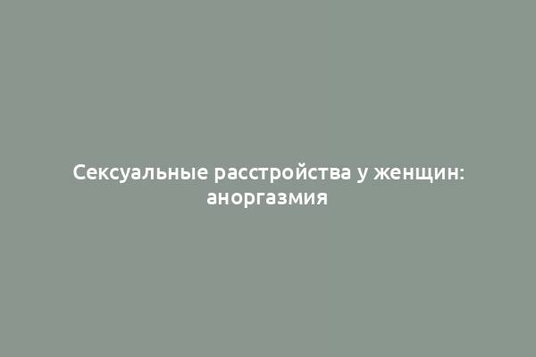 Сексуальные расстройства у женщин: аноргазмия