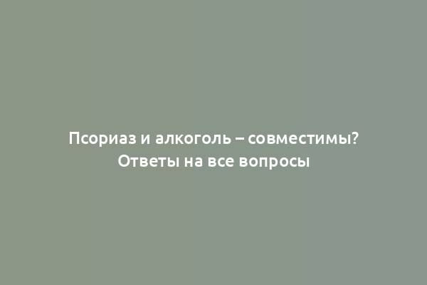 Псориаз и алкоголь – совместимы? Ответы на все вопросы