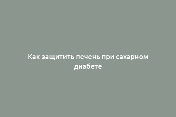 Как защитить печень при сахарном диабете