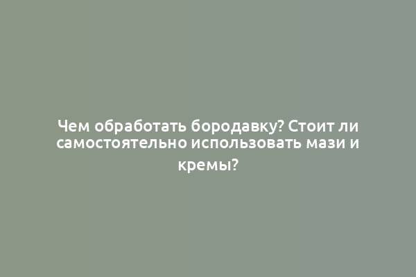 Чем обработать бородавку? Стоит ли самостоятельно использовать мази и кремы?