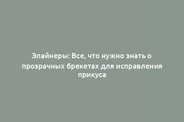 Элайнеры: Все, что нужно знать о прозрачных брекетах для исправления прикуса