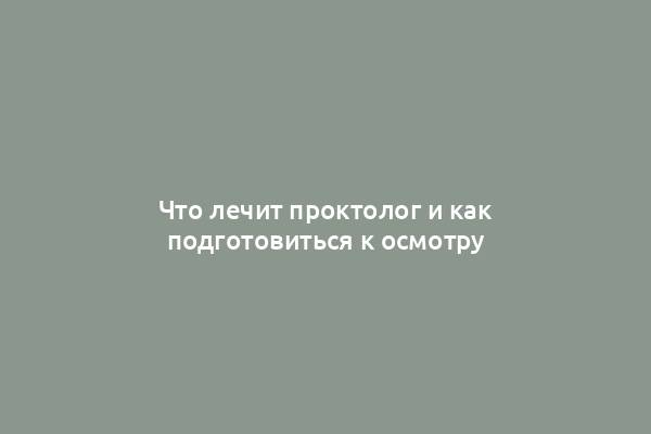 Что лечит проктолог и как подготовиться к осмотру