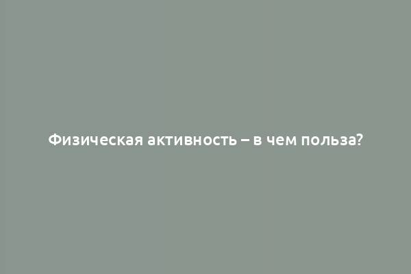 Физическая активность – в чем польза?