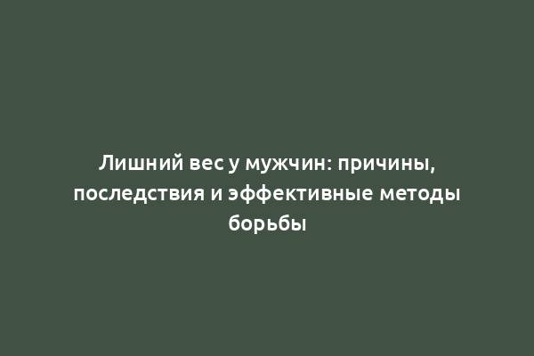 Лишний вес у мужчин: причины, последствия и эффективные методы борьбы