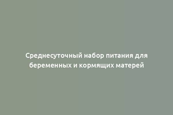 Среднесуточный набор питания для беременных и кормящих матерей