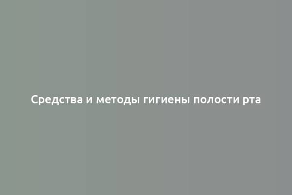 Средства и методы гигиены полости рта