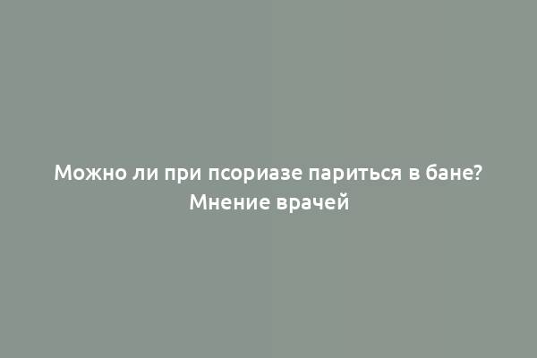 Можно ли при псориазе париться в бане? Мнение врачей