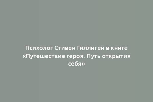 Психолог Стивен Гиллиген в книге «Путешествие героя. Путь открытия себя»