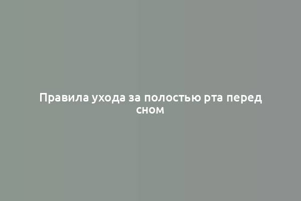 Правила ухода за полостью рта перед сном