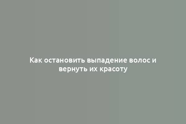 Как остановить выпадение волос и вернуть их красоту