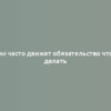 Нами часто движет обязательство что-то делать