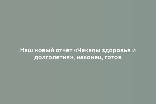 Наш новый отчет «Чекапы здоровья и долголетия», наконец, готов