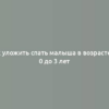 Как уложить спать малыша в возрасте от 0 до 3 лет