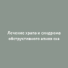 Лечение храпа и синдрома обструктивного апноэ сна