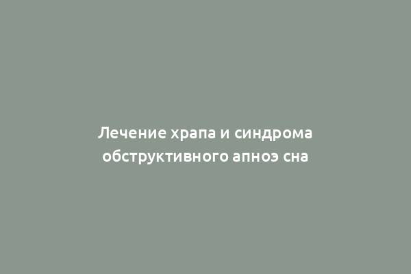 Лечение храпа и синдрома обструктивного апноэ сна