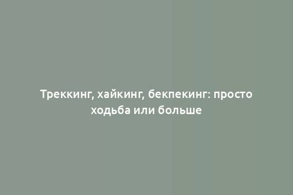 Треккинг, хайкинг, бекпекинг: просто ходьба или больше