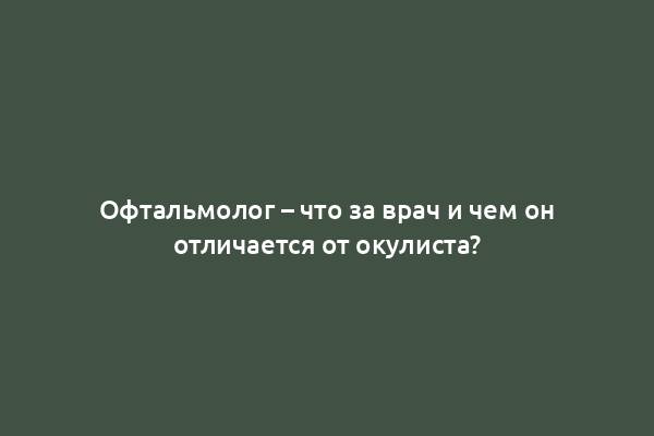 Офтальмолог – что за врач и чем он отличается от окулиста?