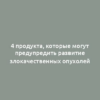 4 продукта, которые могут предупредить развитие злокачественных опухолей