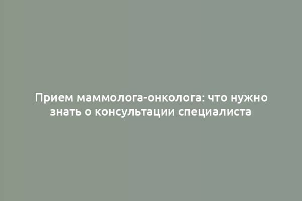 Прием маммолога-онколога: что нужно знать о консультации специалиста