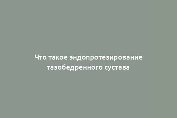 Что такое эндопротезирование тазобедренного сустава