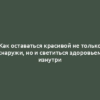 Как оставаться красивой не только снаружи, но и светиться здоровьем изнутри