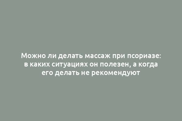 Можно ли делать массаж при псориазе: в каких ситуациях он полезен, а когда его делать не рекомендуют