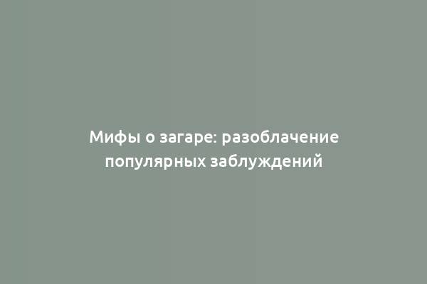 Мифы о загаре: разоблачение популярных заблуждений