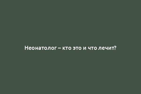 Неонатолог – кто это и что лечит?