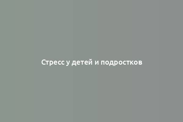 Стресс у детей и подростков