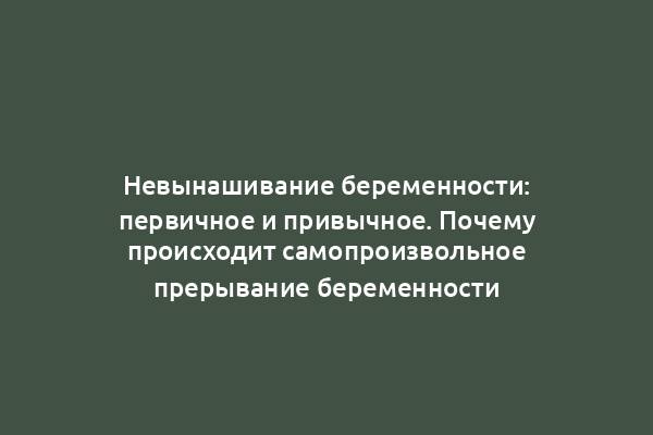 Невынашивание беременности: первичное и привычное. Почему происходит самопроизвольное прерывание беременности