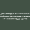 Детский кардиолог: особенности профессии, диагностика и лечение заболеваний сердца у детей