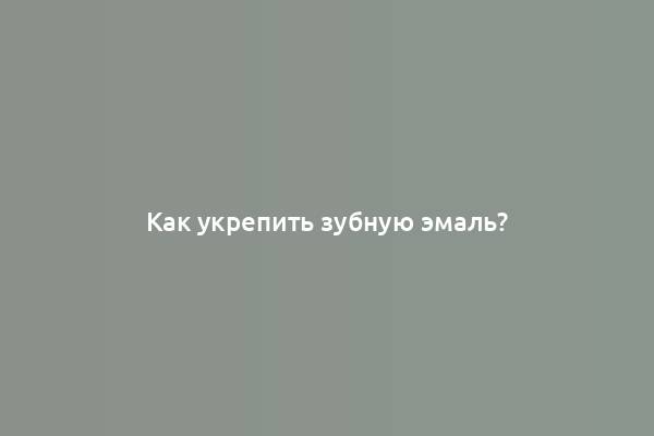 Как укрепить зубную эмаль?