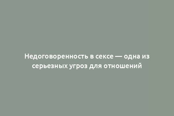 Недоговоренность в сексе — одна из серьезных угроз для отношений