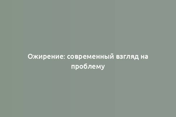 Ожирение: современный взгляд на проблему