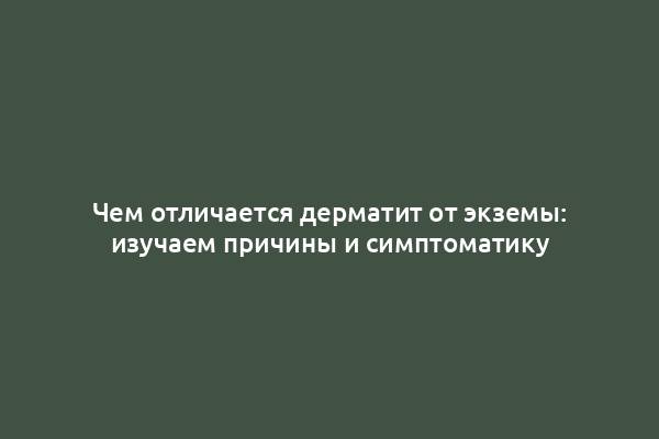 Чем отличается дерматит от экземы: изучаем причины и симптоматику