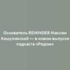 Основатель Reminder Максим Кашулинский — в новом выпуске подкаста «Рядом»