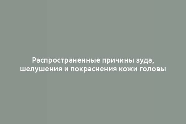 Распространенные причины зуда, шелушения и покраснения кожи головы