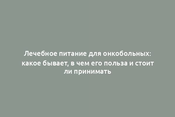 Лечебное питание для онкобольных: какое бывает, в чем его польза и стоит ли принимать