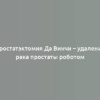 Простатэктомия Да Винчи – удаление рака простаты роботом