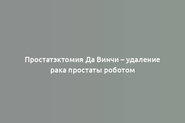 Простатэктомия Да Винчи – удаление рака простаты роботом