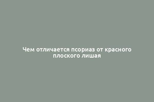 Чем отличается псориаз от красного плоского лишая