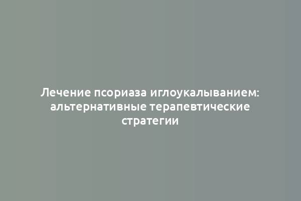 Лечение псориаза иглоукалыванием: альтернативные терапевтические стратегии