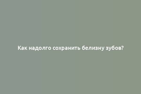 Как надолго сохранить белизну зубов?