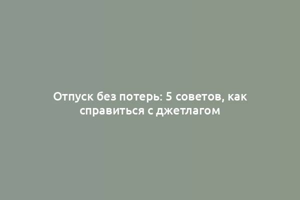 Отпуск без потерь: 5 советов, как справиться с джетлагом