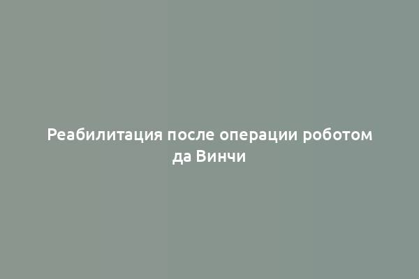 Реабилитация после операции роботом да Винчи