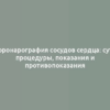 Коронарография сосудов сердца: суть процедуры, показания и противопоказания